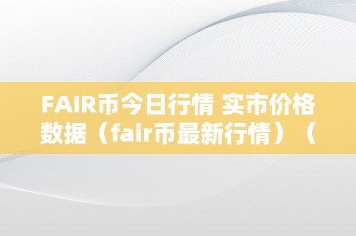 FAIR币今日行情 实市价格数据（fair币最新行情）（fair币今日行情实市价格数据及fair币最新行情）