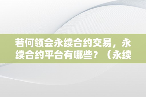 若何领会永续合约交易，永续合约平台有哪些？（永续合约交易是什么意思）（如何领会永续合约交易？）