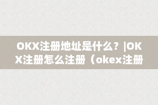 OKX注册地址是什么？|OKX注册怎么注册（okex注册地是哪里）（okx注册地址是什么？）