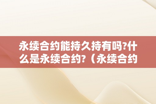 永续合约能持久持有吗?什么是永续合约?（永续合约合法吗）（永续合约：一种能持久持有的金融东西）