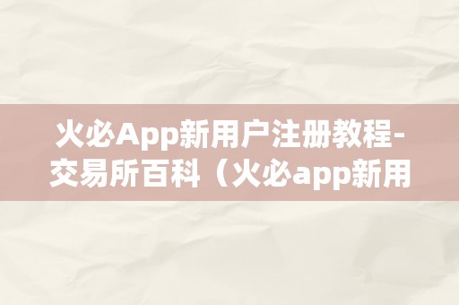 火必App新用户注册教程-交易所百科（火必app新用户注册交易所百科）