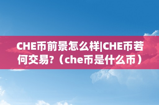 CHE币前景怎么样|CHE币若何交易?（che币是什么币）