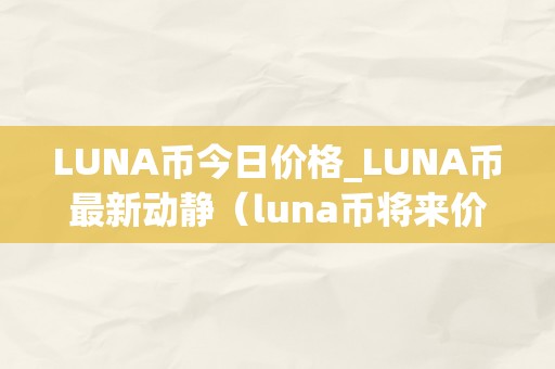 LUNA币今日价格_LUNA币最新动静（luna币将来价格预测）