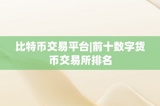 比特币交易平台|前十数字货币交易所排名