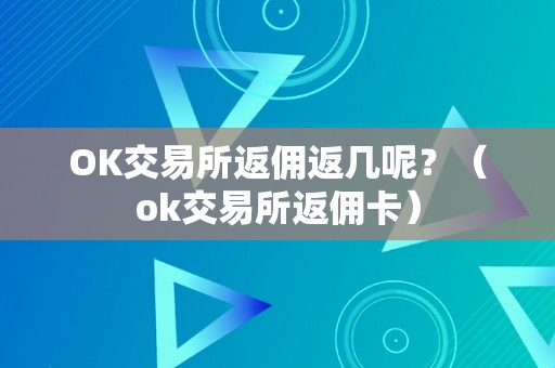 OK交易所返佣返几呢？（ok交易所返佣卡）