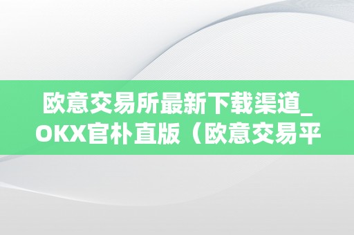 欧意交易所最新下载渠道_OKX官朴直版（欧意交易平台）（欧意交易所最新下载渠道：okx官朴直版）