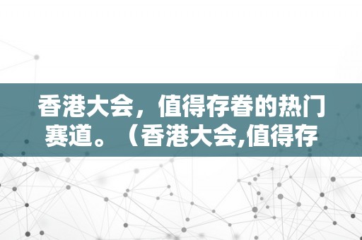 香港大会，值得存眷的热门赛道。（香港大会,值得存眷的热门赛道有哪些）（）