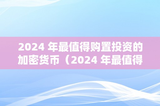 2024 年最值得购置投资的加密货币（2024 年最值得购置投资的加密货币是）（）