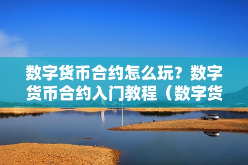 数字货币合约怎么玩？数字货币合约入门教程（数字货币合约怎么玩??那是一篇价值百万的文章!!）（数字货币合约入门指南）