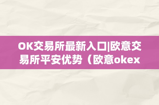 OK交易所最新入口|欧意交易所平安优势（欧意okex交易所）（ok交易所最新入口）