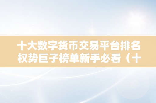 十大数字货币交易平台排名 权势巨子榜单新手必看（十大数字货币交易平台排名）