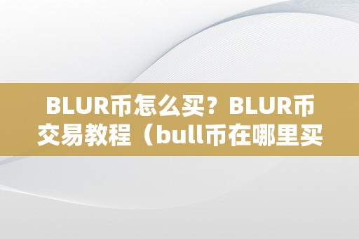 BLUR币怎么买？BLUR币交易教程（bull币在哪里买）（blur币交易教程及bull币在哪里买）