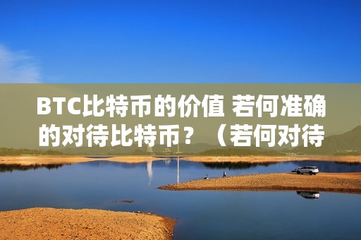 BTC比特币的价值 若何准确的对待比特币？（若何对待比特币的价格及其变革）（如何准确的对待比特币的价值）