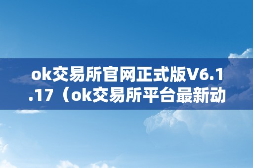 ok交易所官网正式版V6.1.17（ok交易所平台最新动静）（ok交易所官网正式版v6.1.17及ok交易所平台最新动静）