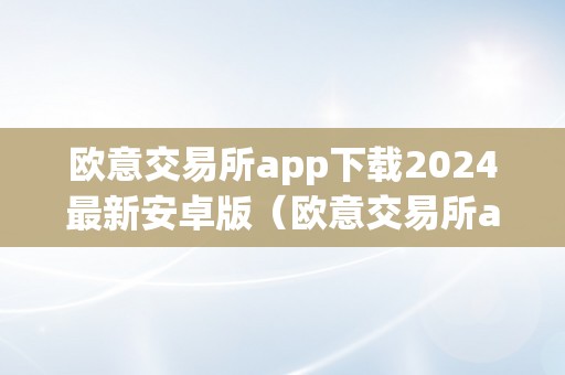 欧意交易所app下载2024最新安卓版（欧意交易所app下载2024最新安卓版本）（）