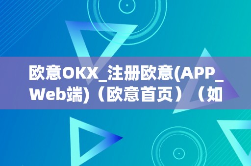 欧意OKX_注册欧意(APP_Web端)（欧意首页）（如何注册欧意okx并体验欧意首页）