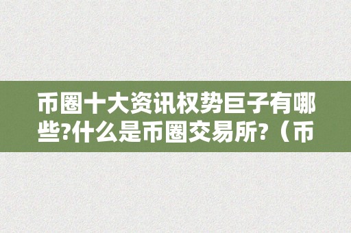 币圈十大资讯权势巨子有哪些?什么是币圈交易所?（币圈十大资讯权势巨子有哪些?什么是币圈交易所的）（币圈交易所及十大资讯权势巨子）