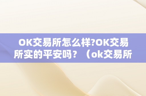 OK交易所怎么样?OK交易所实的平安吗？（ok交易所百科）（ok交易所怎么样ok交易所实的平安吗？）