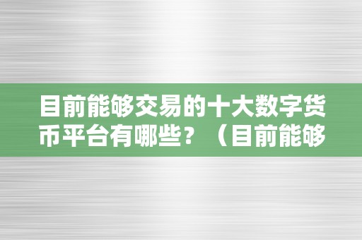 目前能够交易的十大数字货币平台有哪些？（目前能够交易的十大数字货币平台有哪些）（全球十大数字货币交易平台）