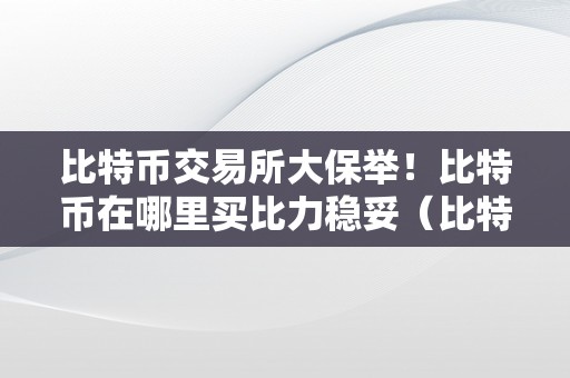 比特币交易所大保举！比特币在哪里买比力稳妥（比特币上哪买）（比特币交易所大保举！）