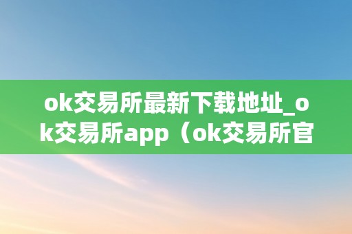 ok交易所最新下载地址_ok交易所app（ok交易所官方网站）（ok交易所最新下载地址）