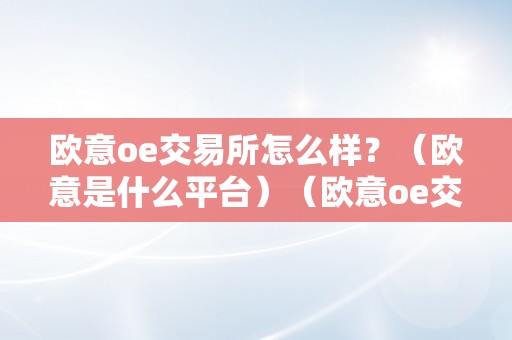 欧意oe交易所怎么样？（欧意是什么平台）（欧意oe交易所怎么样？）