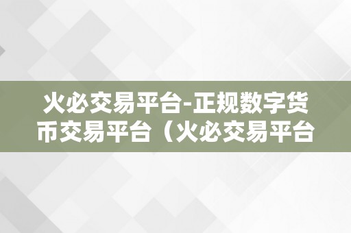 火必交易平台-正规数字货币交易平台（火必交易平台——正规数字货币交易平台）