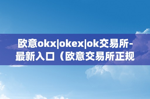 欧意okx|okex|ok交易所-最新入口（欧意交易所正规吗）（欧意okex交易所-最新入口）