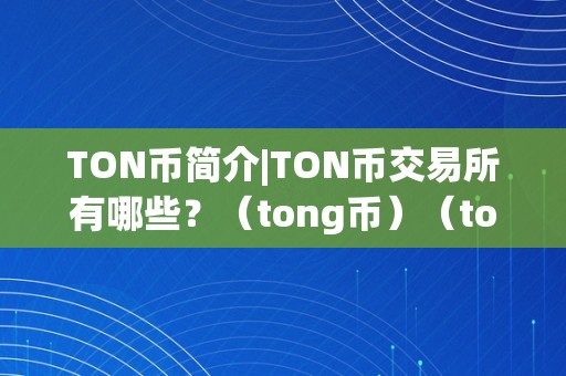 TON币简介|TON币交易所有哪些？（tong币）（ton币简介）