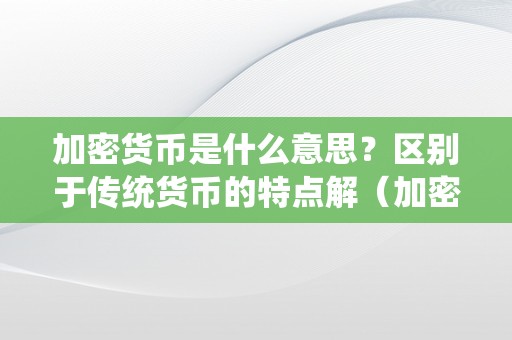 加密货币是什么意思？区别于传统货币的特点解（加密货币到底是什么）（加密货币到底是什么意思？区别于传统货币的特点）