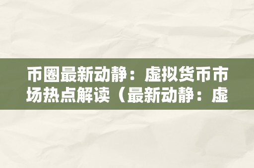 币圈最新动静：虚拟货币市场热点解读（最新动静：虚拟货币市场热点解读）