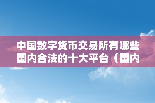 中国数字货币交易所有哪些国内合法的十大平台（国内数字货币交易所违法吗）（）