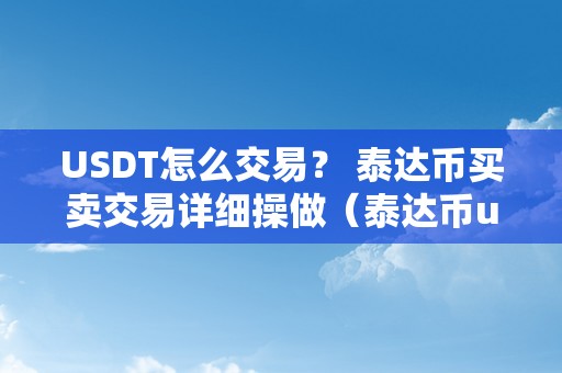 USDT怎么交易？ 泰达币买卖交易详细操做（泰达币usdt能升值吗）（usdt怎么交易？泰达币买卖交易详细操做）