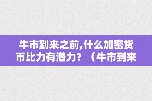 牛市到来之前,什么加密货币比力有潜力？（牛市到来之前,什么加密货币比力有潜力的）（牛市前哪些加密货币更具潜力）