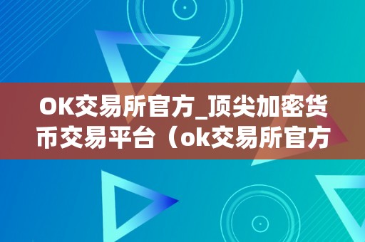 OK交易所官方_顶尖加密货币交易平台（ok交易所官方:顶尖加密货币交易平台）