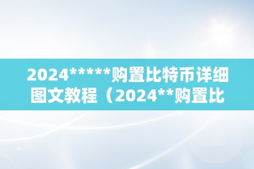 2024*****购置比特币详细图文教程（2024**购置比特币详细图文教程）