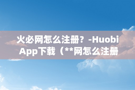 火必网怎么注册？-Huobi App下载（**网怎么注册？）