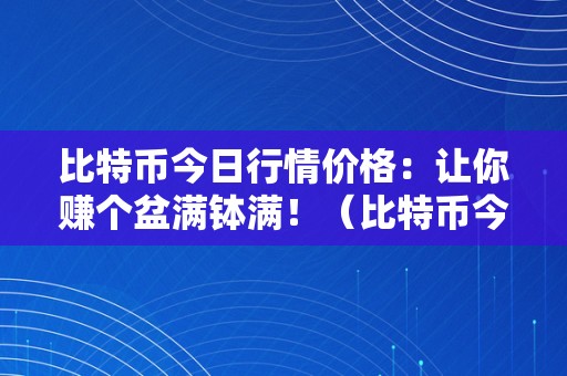 比特币今日行情价格：让你赚个盆满钵满！（比特币今日行情价格阐发）（比特币今日行情价格阐发）