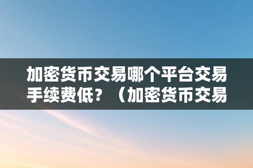 加密货币交易哪个平台交易手续费低？（加密货币交易哪个平台交易手续费低点）（加密货币交易哪个平台交易手续费低？）