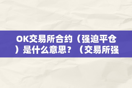 OK交易所合约（强迫平仓）是什么意思？（交易所强行平仓原则）（ok交易所合约（强迫平仓）强迫平仓原则）