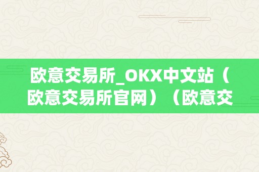 欧意交易所_OKX中文站（欧意交易所官网）（欧意交易所okx中文站及官网详细介绍）