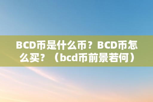 BCD币是什么币？BCD币怎么买？（bcd币前景若何）（bcd币是什么币？）