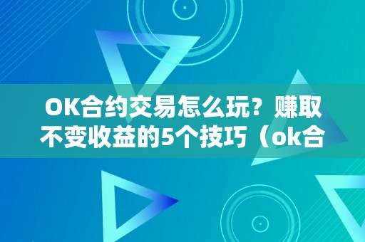 OK合约交易怎么玩？赚取不变收益的5个技巧（ok合约交易怎么操做视频）（ok合约交易怎么玩？）