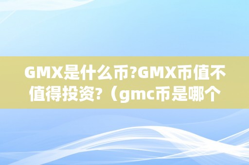 GMX是什么币?GMX币值不值得投资?（gmc币是哪个国度的）（gmx币值不值得投资？）