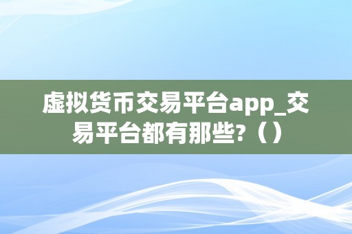 虚拟货币交易平台app_交易平台都有那些?（）