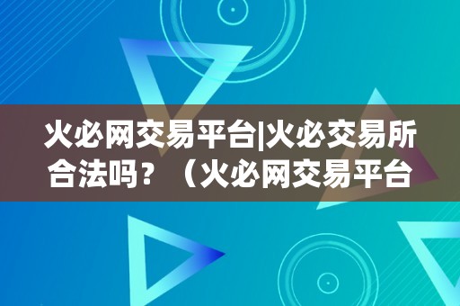 火必网交易平台|火必交易所合法吗？（火必网交易平台火必交易所合法吗？）