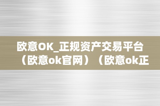 欧意OK_正规资产交易平台（欧意ok官网）（欧意ok正规资产交易平台）