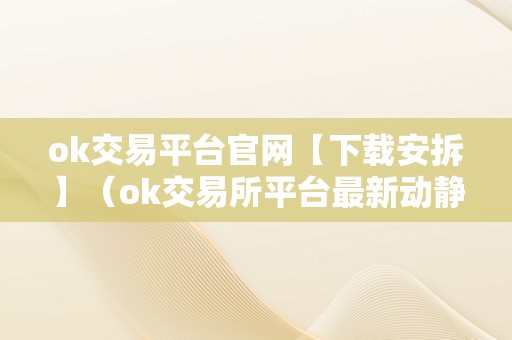 ok交易平台官网【下载安拆】（ok交易所平台最新动静）（ok交易平台官网下载）