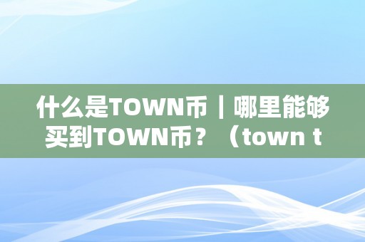 什么是TOWN币｜哪里能够买到TOWN币？（town town）（什么是town币哪里能够买到town币？）