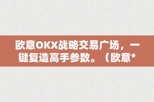 欧意OKX战略交易广场，一键复造高手参数。（欧意****交易所）（欧意okx战略交易广场：一键复造高手参数）